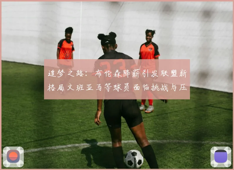追梦之路：布伦森降薪引发联盟新格局文班亚马等球员面临挑战与压力