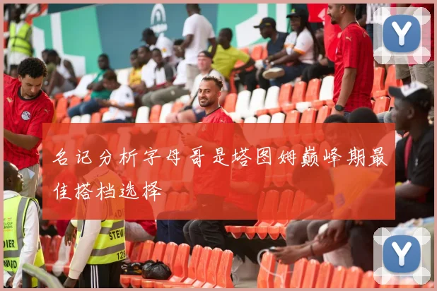 名记分析字母哥是塔图姆巅峰期最佳搭档选择