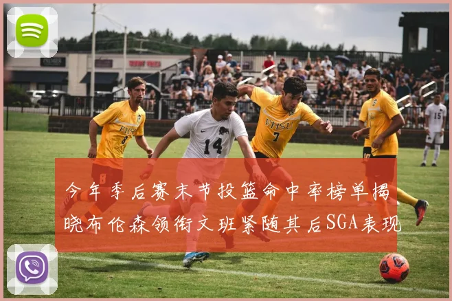 今年季后赛末节投篮命中率榜单揭晓布伦森领衔文班紧随其后SGA表现不俗