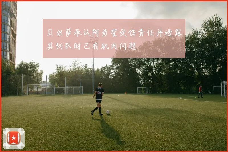 贝尔萨承认阿劳霍受伤责任并透露其到队时已有肌肉问题