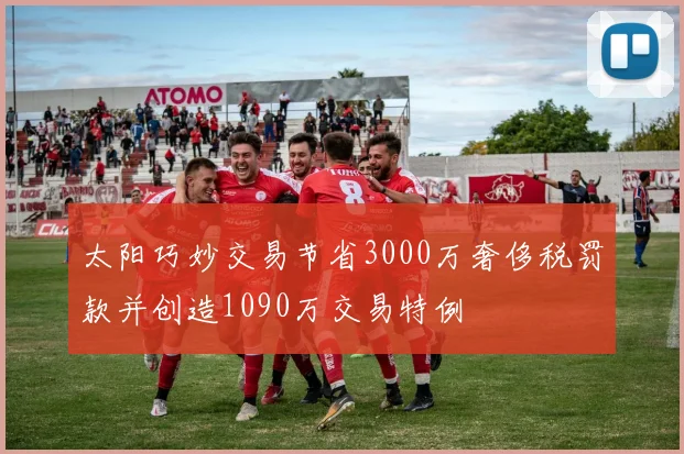 太阳巧妙交易节省3000万奢侈税罚款并创造1090万交易特例