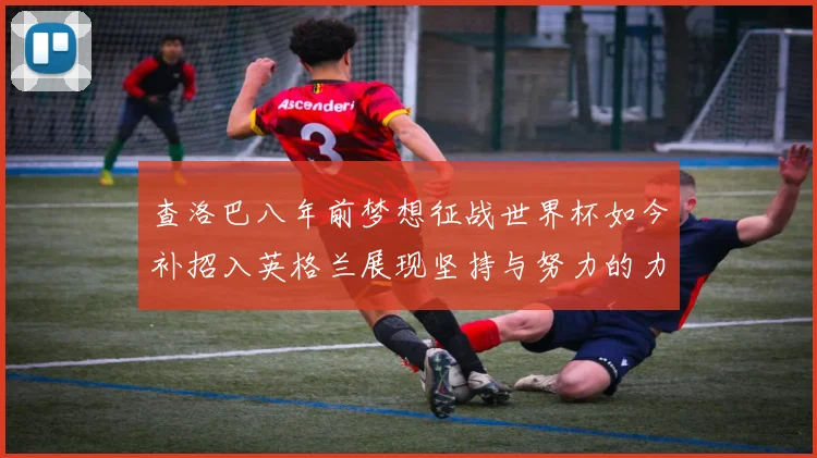 查洛巴八年前梦想征战世界杯如今补招入英格兰展现坚持与努力的力量