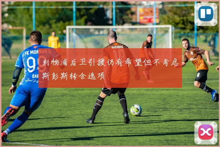 利物浦后卫引援仍有希望但不考虑斯彭斯转会选项