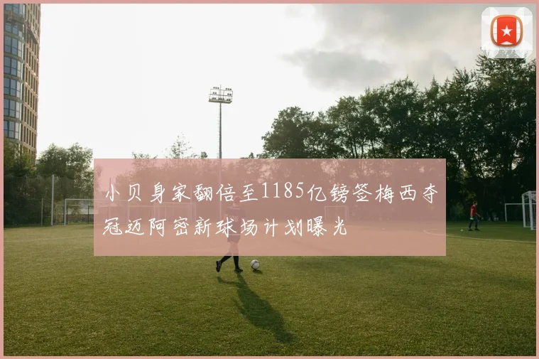 小贝身家翻倍至1185亿镑签梅西夺冠迈阿密新球场计划曝光