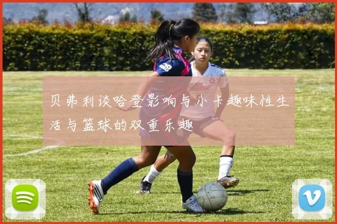 贝弗利谈哈登影响与小卡趣味性生活与篮球的双重乐趣