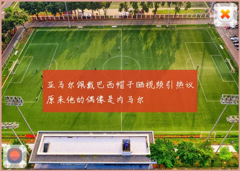 亚马尔佩戴巴西帽子晒视频引热议原来他的偶像是内马尔