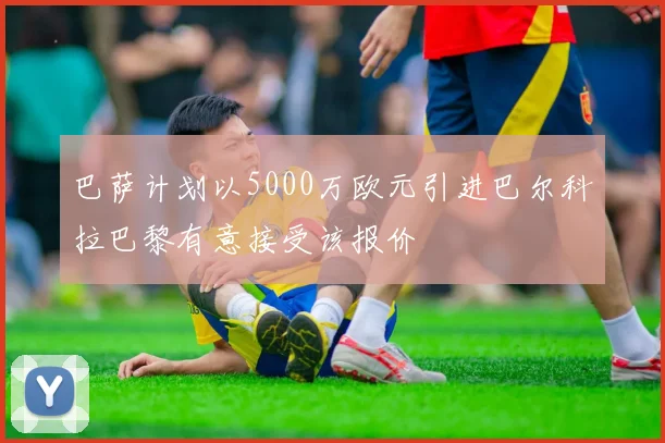巴萨计划以5000万欧元引进巴尔科拉巴黎有意接受该报价