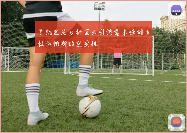 贾凯里尼分析国米引援需求强调吉拉和帕斯的重要性