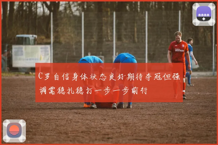 C罗自信身体状态良好期待夺冠但强调需稳扎稳打一步一步前行