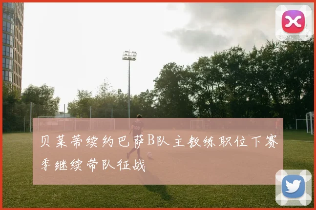 贝莱蒂续约巴萨B队主教练职位下赛季继续带队征战