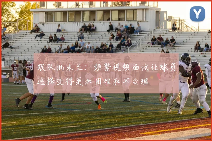 跟队批米兰:频繁视频面试让球员选择变得更加困难和不合理