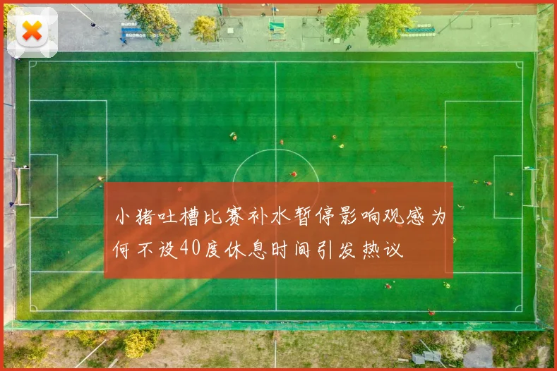 小猪吐槽比赛补水暂停影响观感为何不设40度休息时间引发热议