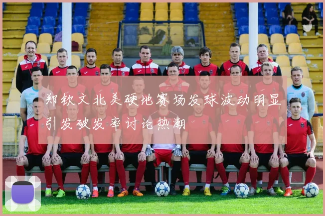 郑钦文北美硬地赛场发球波动明显引发破发率讨论热潮