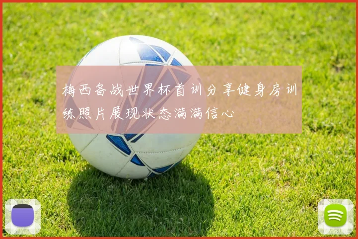 梅西备战世界杯首训分享健身房训练照片展现状态满满信心