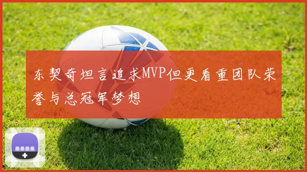 东契奇坦言追求MVP但更看重团队荣誉与总冠军梦想