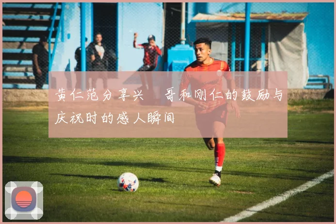 黄仁范分享兴慜哥和刚仁的鼓励与庆祝时的感人瞬间