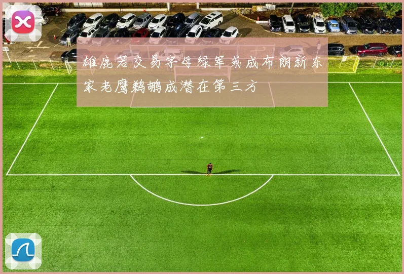 雄鹿若交易字母绿军或成布朗新东家老鹰鹈鹕成潜在第三方