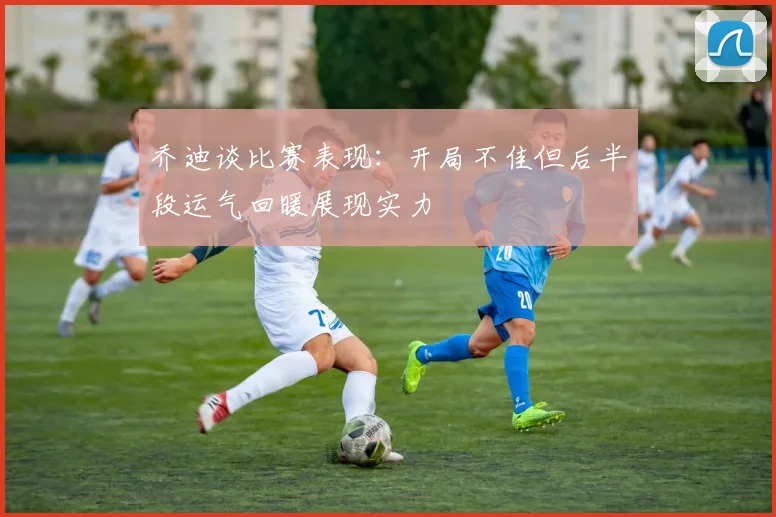 乔迪谈比赛表现：开局不佳但后半段运气回暖展现实力