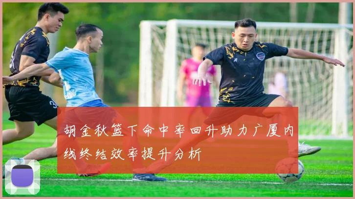 胡金秋篮下命中率回升助力广厦内线终结效率提升分析