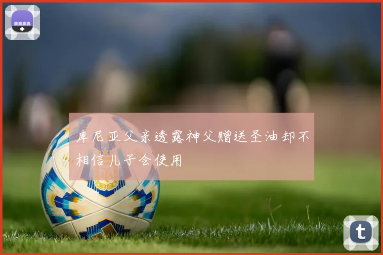库尼亚父亲透露神父赠送圣油却不相信儿子会使用