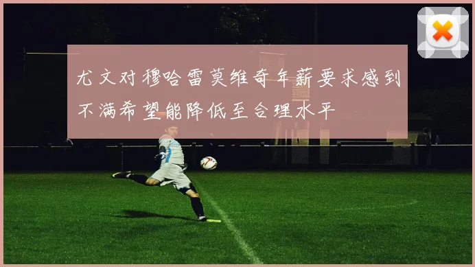 尤文对穆哈雷莫维奇年薪要求感到不满希望能降低至合理水平