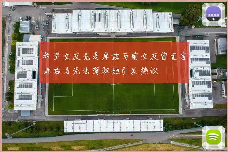 希罗女友竟是库兹马前女友曾直言库兹马无法驾驭她引发热议