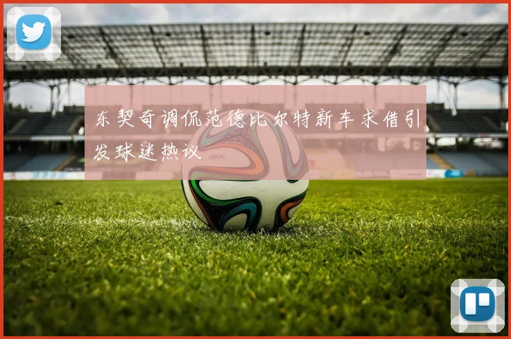 东契奇调侃范德比尔特新车求借引发球迷热议