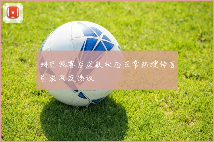 姆巴佩赛后皮肤状态正常热搜传言引发网友热议