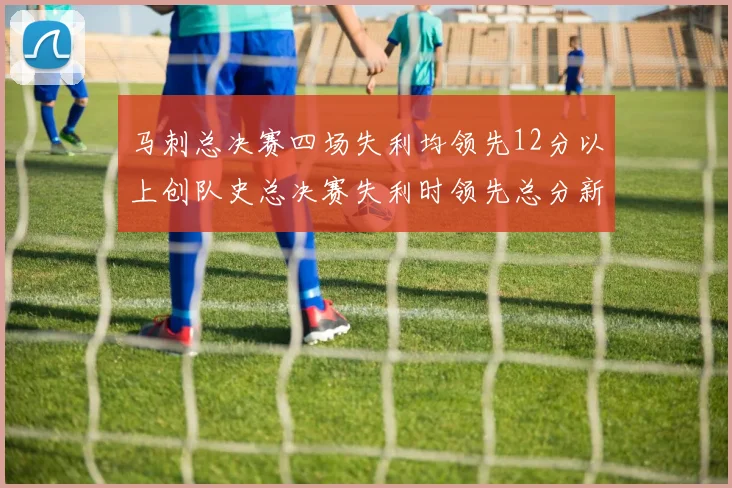马刺总决赛四场失利均领先12分以上创队史总决赛失利时领先总分新纪录