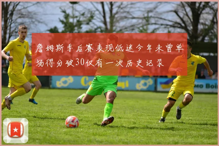 詹姆斯季后赛表现低迷今年未曾单场得分破30仅有一次历史记录