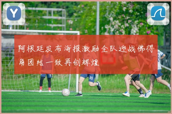 阿根廷发布海报激励全队迎战佛得角团结一致再创辉煌