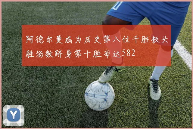 阿德尔曼成为历史第八位千胜教头胜场数跻身第十胜率达582
