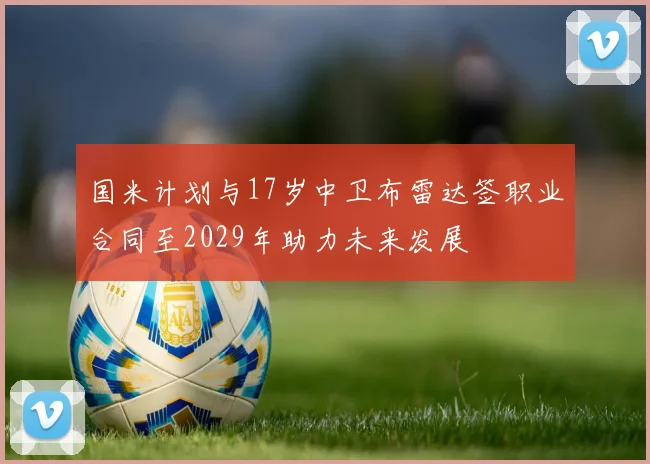 国米计划与17岁中卫布雷达签职业合同至2029年助力未来发展