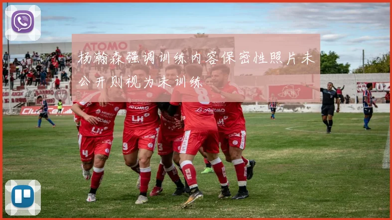 杨瀚森强调训练内容保密性照片未公开则视为未训练